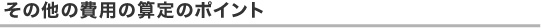 その他の費用の算定のポイント